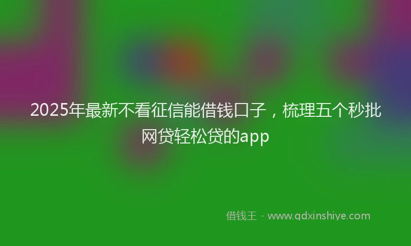 2025年最新不看征信能借钱口子，梳理五个秒批网贷轻松贷的app