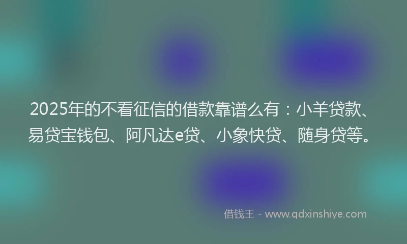 2025年的不看征信的借款靠谱么有：小羊贷款、易贷宝钱包、阿凡达e贷、小象快贷、随身贷等。