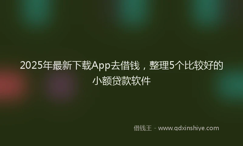 2025年最新下载App去借钱，整理5个比较好的小额贷款软件