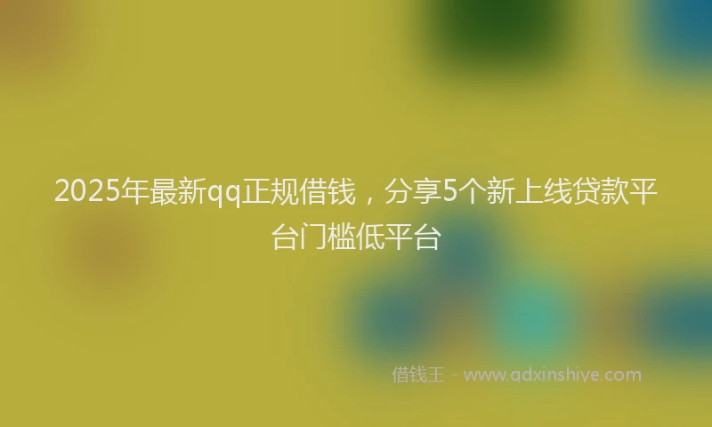 2025年最新qq正规借钱，分享5个新上线贷款平台门槛低平台