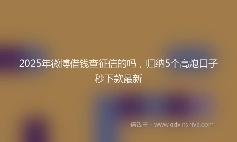 2025年微博借钱查征信的吗，归纳5个高炮口子秒下款最新