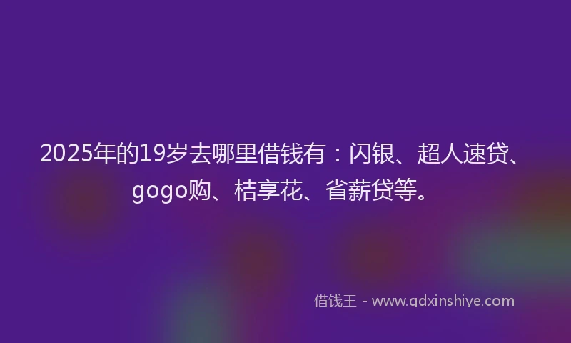 2025年的19岁去哪里借钱有：闪银、超人速贷、gogo购、桔享花、省薪贷等。