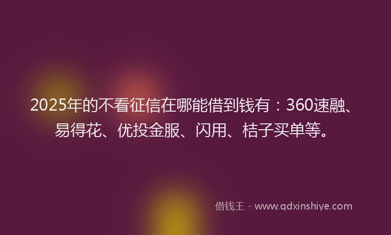 2025年的不看征信在哪能借到钱有：360速融、易得花、优投金服、闪用、桔子买单等。