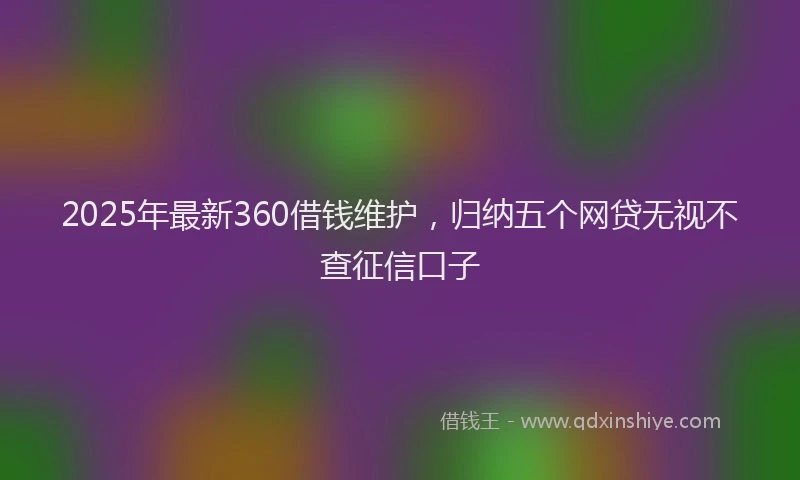 2025年最新360借钱维护，归纳五个网贷无视不查征信口子