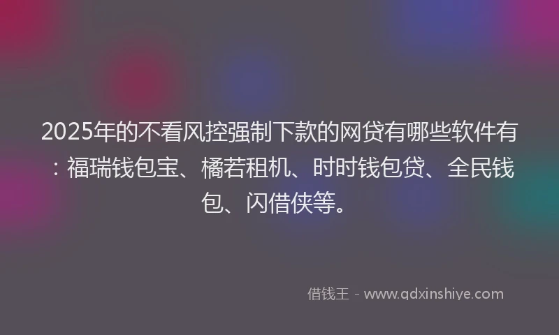 2025年的不看风控强制下款的网贷有哪些软件有：福瑞钱包宝、橘若租机、时时钱包贷、全民钱包、闪借侠等。