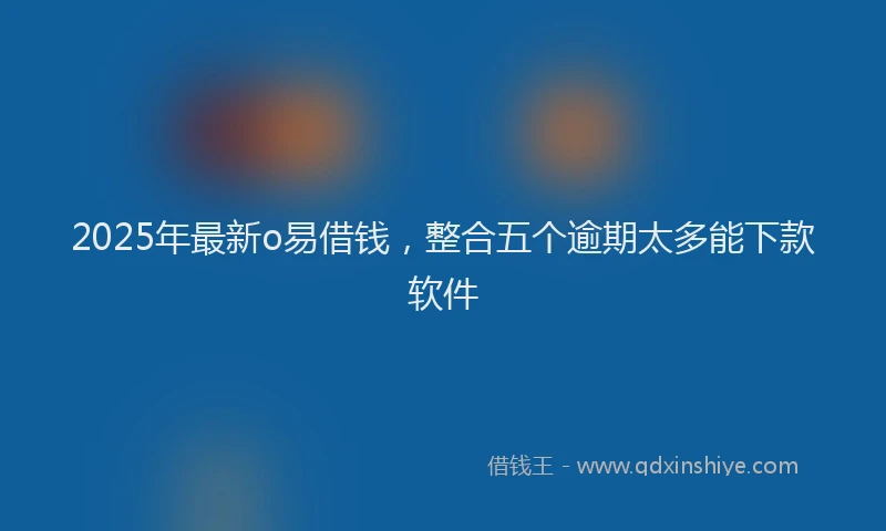 2025年最新o易借钱，整合五个逾期太多能下款软件