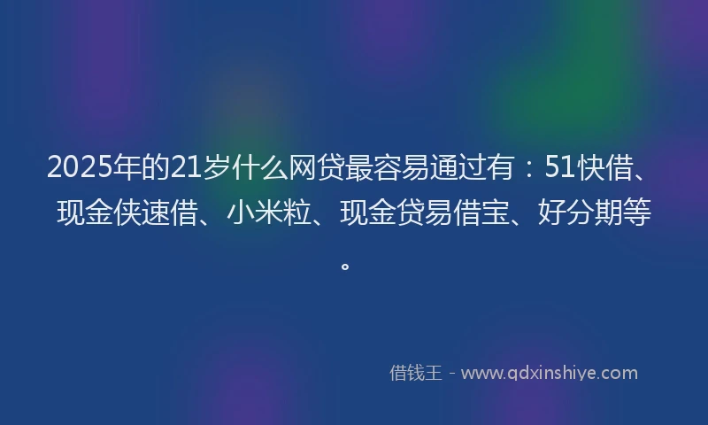 2025年的21岁什么网贷最容易通过有：51快借、现金侠速借、小米粒、现金贷易借宝、好分期等。