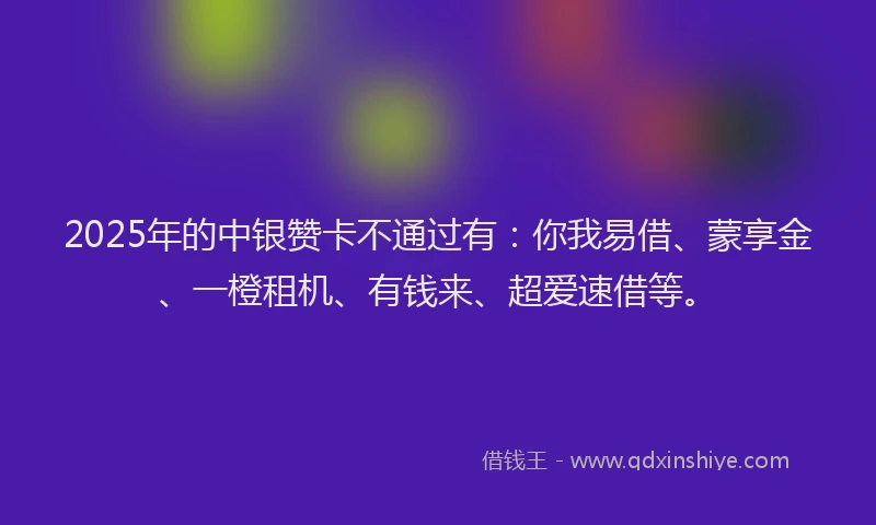 2025年的中银赞卡不通过有：你我易借、蒙享金、一橙租机、有钱来、超爱速借等。