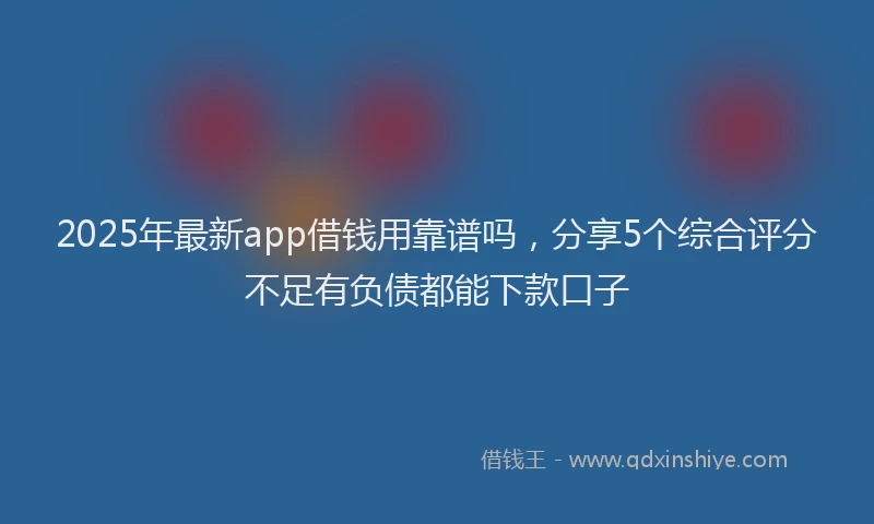 2025年最新app借钱用靠谱吗，分享5个综合评分不足有负债都能下款口子