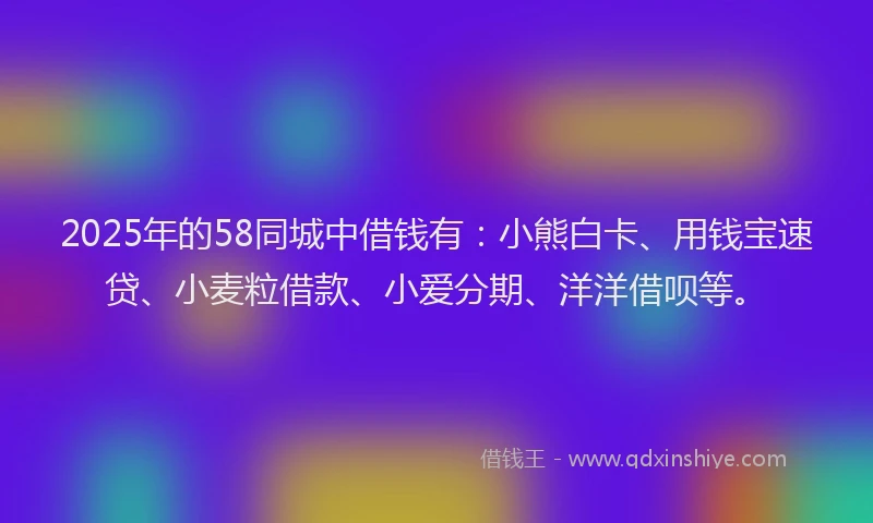 2025年的58同城中借钱有：小熊白卡、用钱宝速贷、小麦粒借款、小爱分期、洋洋借呗等。