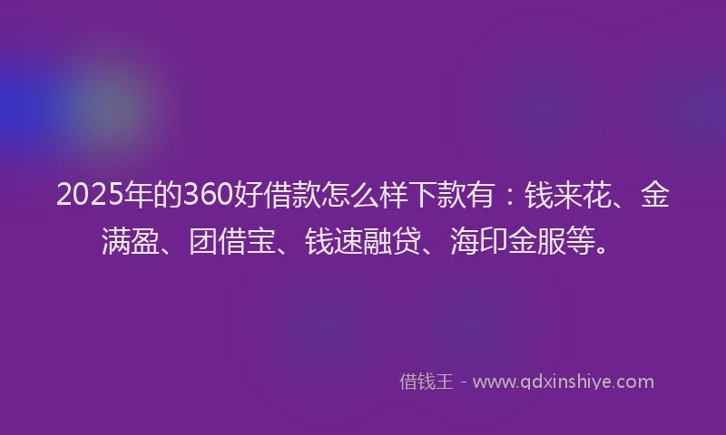 2025年的360好借款怎么样下款有：钱来花、金满盈、团借宝、钱速融贷、海印金服等。