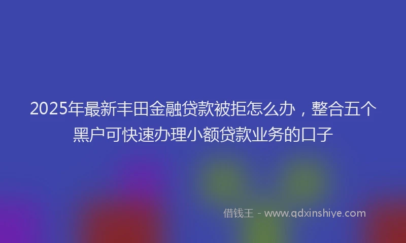 2025年最新丰田金融贷款被拒怎么办，整合五个黑户可快速办理小额贷款业务的口子