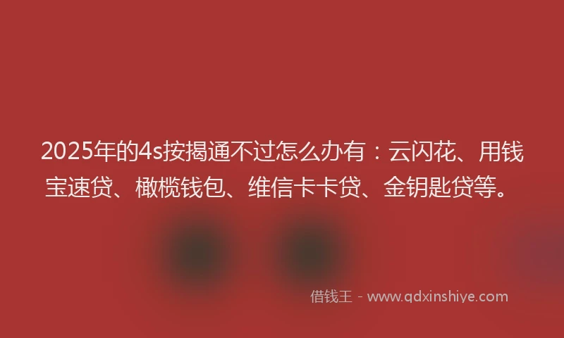 2025年的4s按揭通不过怎么办有：云闪花、用钱宝速贷、橄榄钱包、维信卡卡贷、金钥匙贷等。