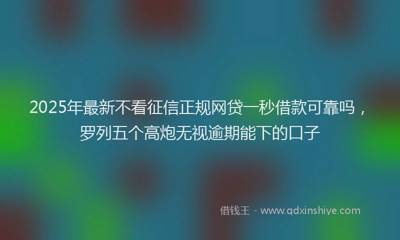2025年最新不看征信正规网贷一秒借款可靠吗，罗列五个高炮无视逾期能下的口子