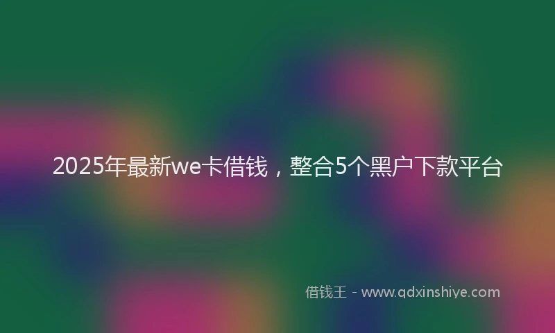 2025年最新we卡借钱，整合5个黑户下款平台
