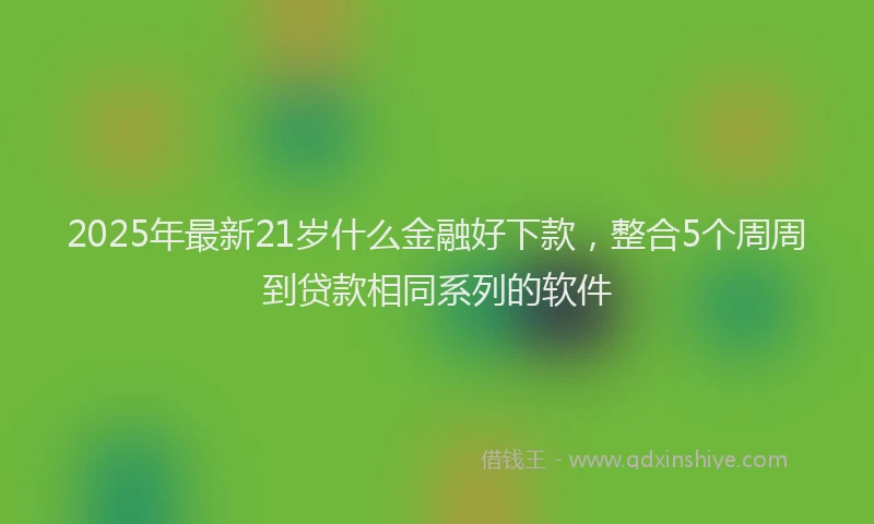 2025年最新21岁什么金融好下款，整合5个周周到贷款相同系列的软件