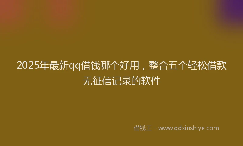 2025年最新qq借钱哪个好用，整合五个轻松借款无征信记录的软件