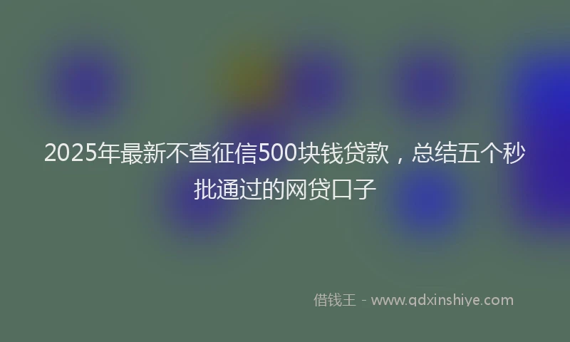 2025年最新不查征信500块钱贷款，总结五个秒批通过的网贷口子