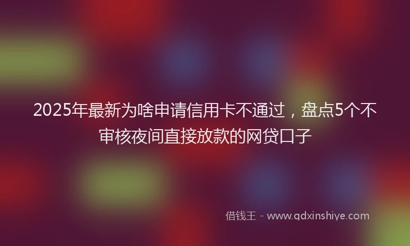 2025年最新为啥申请信用卡不通过，盘点5个不审核夜间直接放款的网贷口子