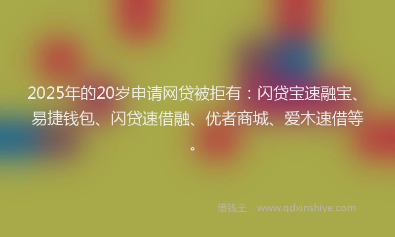 2025年的20岁申请网贷被拒有：闪贷宝速融宝、易捷钱包、闪贷速借融、优者商城、爱木速借等。