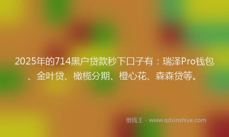 2025年的714黑户贷款秒下口子有：瑞泽Pro钱包、金叶贷、橄榄分期、橙心花、森森贷等。