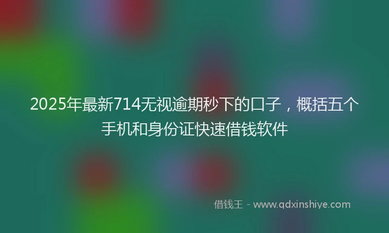 2025年最新714无视逾期秒下的口子，概括五个手机和身份证快速借钱软件