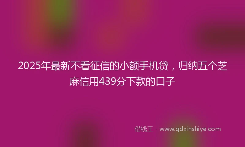 2025年最新不看征信的小额手机贷，归纳五个芝麻信用439分下款的口子