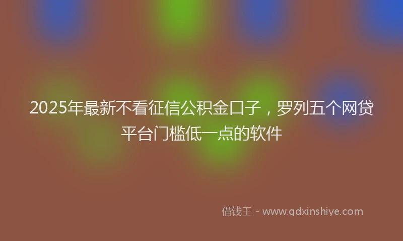 2025年最新不看征信公积金口子，罗列五个网贷平台门槛低一点的软件