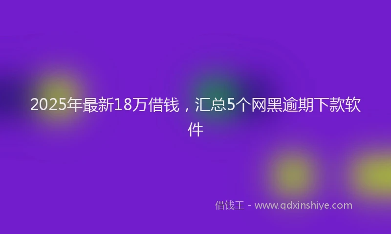 2025年最新18万借钱，汇总5个网黑逾期下款软件