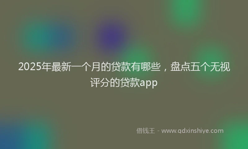2025年最新一个月的贷款有哪些，盘点五个无视评分的贷款app