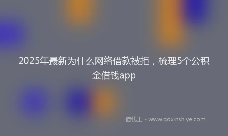 2025年最新为什么网络借款被拒，梳理5个公积金借钱app