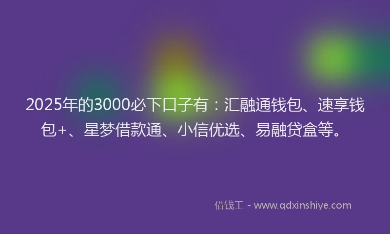 2025年的3000必下口子有：汇融通钱包、速享钱包+、星梦借款通、小信优选、易融贷盒等。