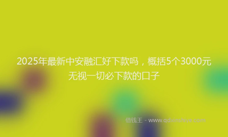 2025年最新中安融汇好下款吗，概括5个3000元无视一切必下款的口子