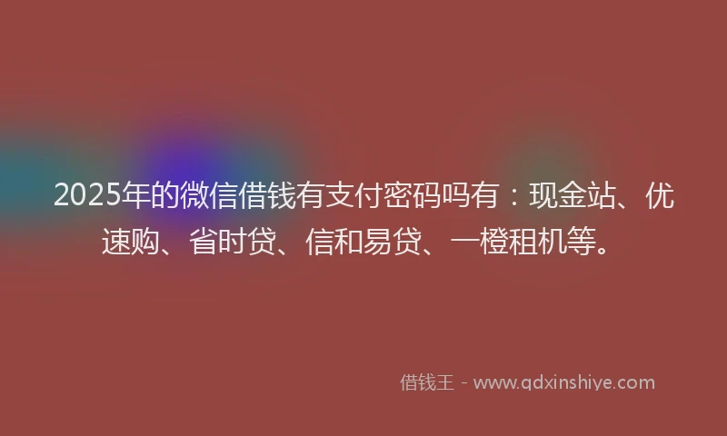 2025年的微信借钱有支付密码吗有：现金站、优速购、省时贷、信和易贷、一橙租机等。