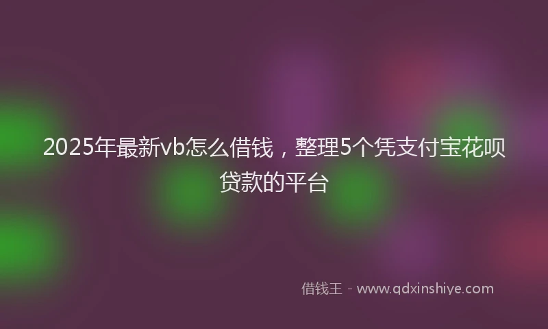 2025年最新vb怎么借钱，整理5个凭支付宝花呗贷款的平台