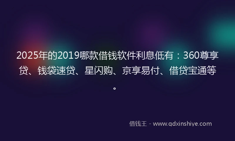 2025年的2019哪款借钱软件利息低有：360尊享贷、钱袋速贷、星闪购、京享易付、借贷宝通等。