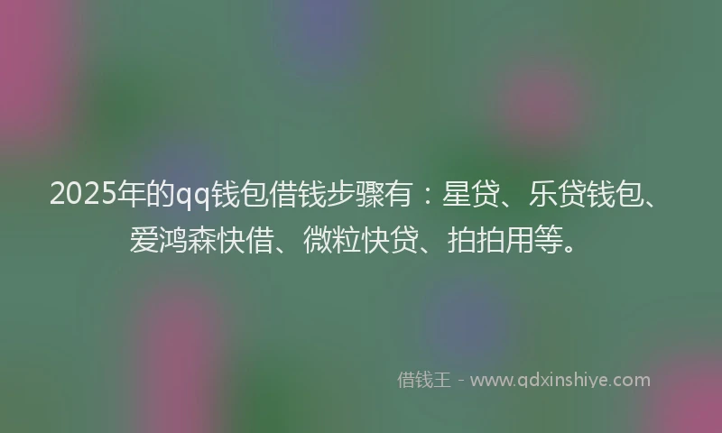 2025年的qq钱包借钱步骤有：星贷、乐贷钱包、爱鸿森快借、微粒快贷、拍拍用等。