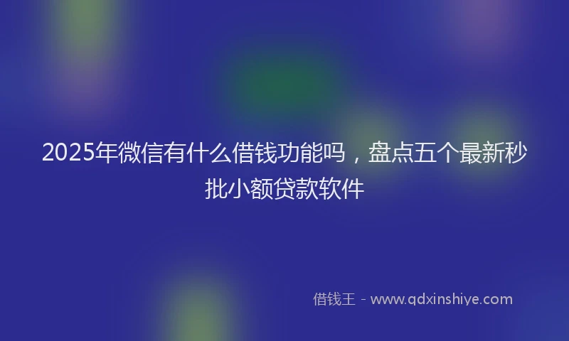 2025年微信有什么借钱功能吗，盘点五个最新秒批小额贷款软件