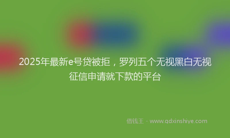 2025年最新e号贷被拒，罗列五个无视黑白无视征信申请就下款的平台