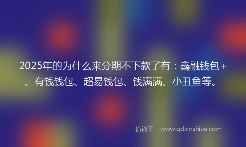 2025年的为什么来分期不下款了有：鑫融钱包+、有钱钱包、超易钱包、钱满满、小丑鱼等。