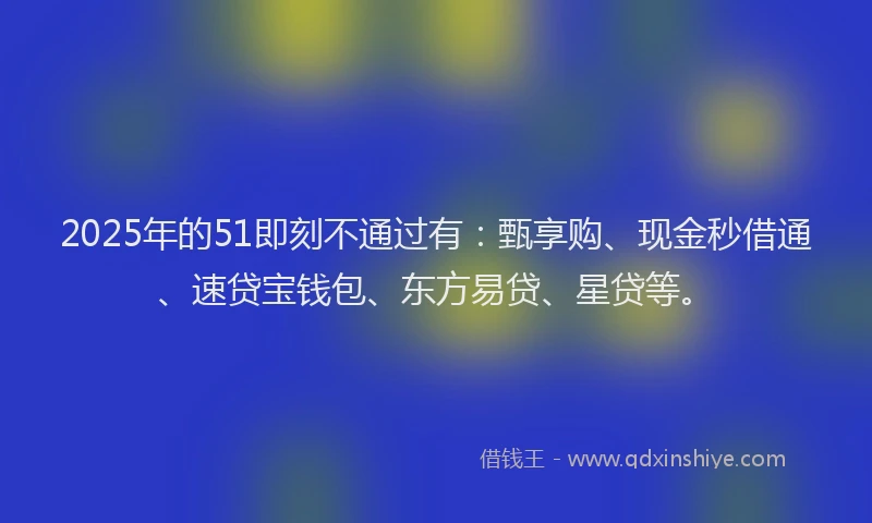 2025年的51即刻不通过有：甄享购、现金秒借通、速贷宝钱包、东方易贷、星贷等。