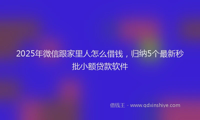 2025年微信跟家里人怎么借钱，归纳5个最新秒批小额贷款软件