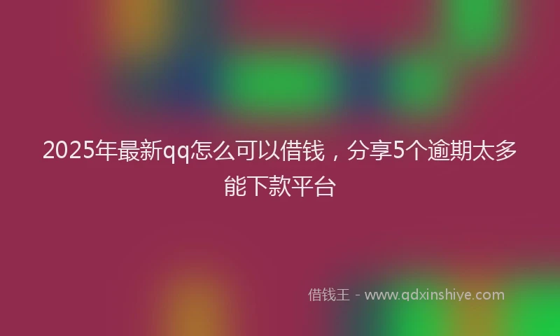 2025年最新qq怎么可以借钱，分享5个逾期太多能下款平台