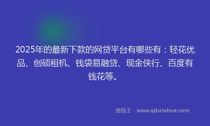 2025年的最新下款的网贷平台有哪些有：轻花优品、创硕租机、钱袋易融贷、现金侠行、百度有钱花等。