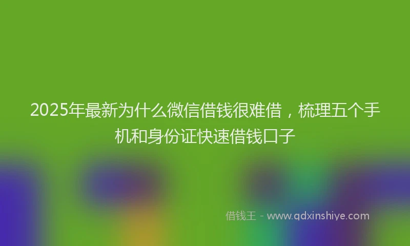 2025年最新为什么微信借钱很难借，梳理五个手机和身份证快速借钱口子