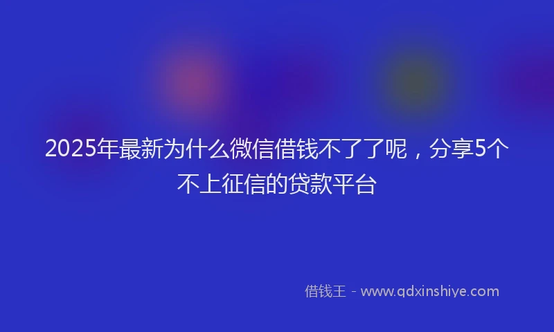 2025年最新为什么微信借钱不了了呢，分享5个不上征信的贷款平台
