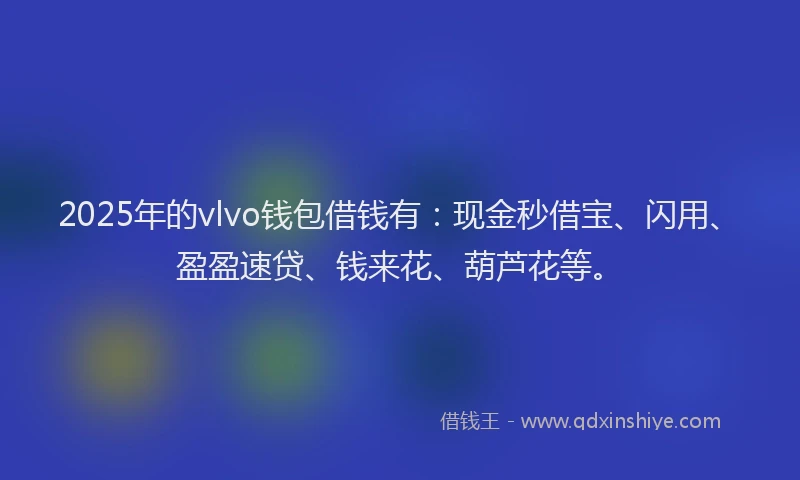 2025年的vlvo钱包借钱有：现金秒借宝、闪用、盈盈速贷、钱来花、葫芦花等。