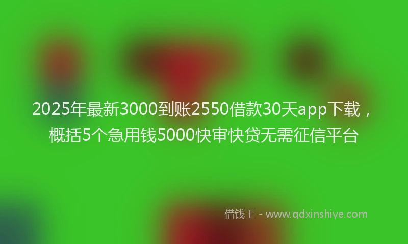 2025年最新3000到账2550借款30天app下载，概括5个急用钱5000快审快贷无需征信平台