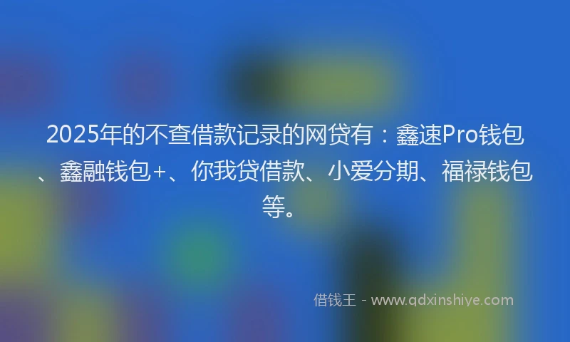 2025年的不查借款记录的网贷有：鑫速Pro钱包、鑫融钱包+、你我贷借款、小爱分期、福禄钱包等。