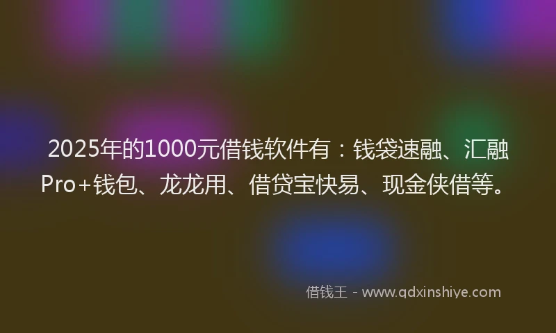 2025年的1000元借钱软件有：钱袋速融、汇融Pro+钱包、龙龙用、借贷宝快易、现金侠借等。